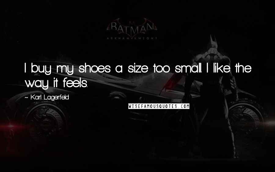 Karl Lagerfeld Quotes: I buy my shoes a size too small. I like the way it feels.