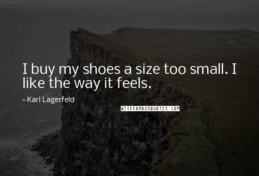 Karl Lagerfeld Quotes: I buy my shoes a size too small. I like the way it feels.