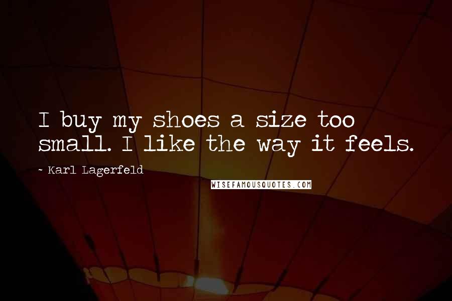 Karl Lagerfeld Quotes: I buy my shoes a size too small. I like the way it feels.