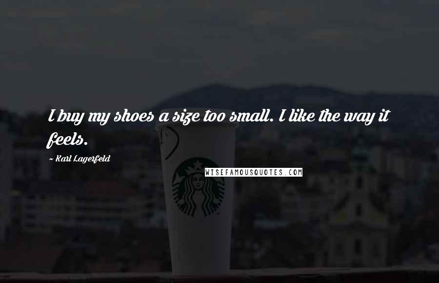 Karl Lagerfeld Quotes: I buy my shoes a size too small. I like the way it feels.
