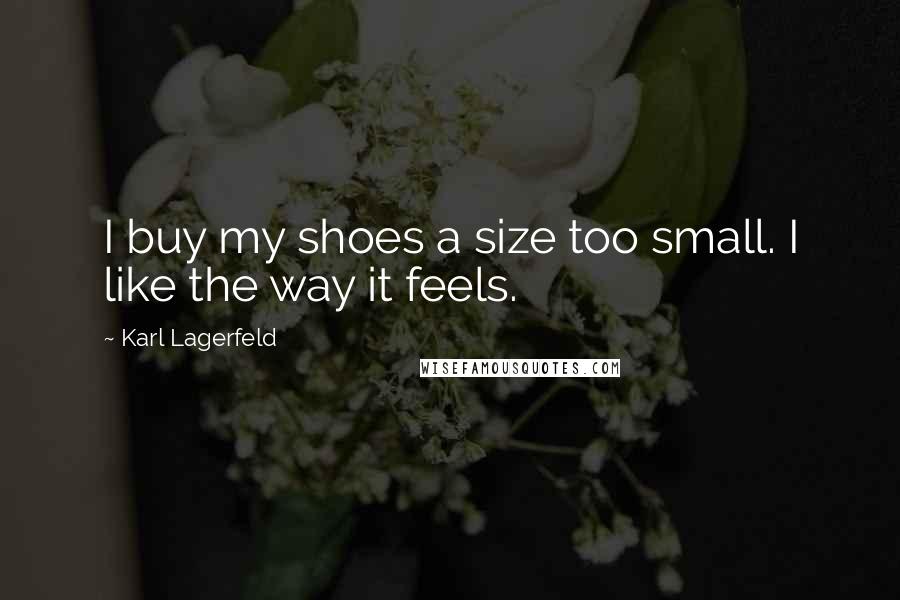 Karl Lagerfeld Quotes: I buy my shoes a size too small. I like the way it feels.