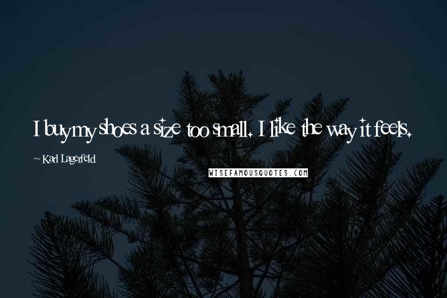 Karl Lagerfeld Quotes: I buy my shoes a size too small. I like the way it feels.
