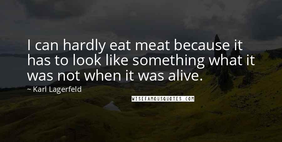 Karl Lagerfeld Quotes: I can hardly eat meat because it has to look like something what it was not when it was alive.