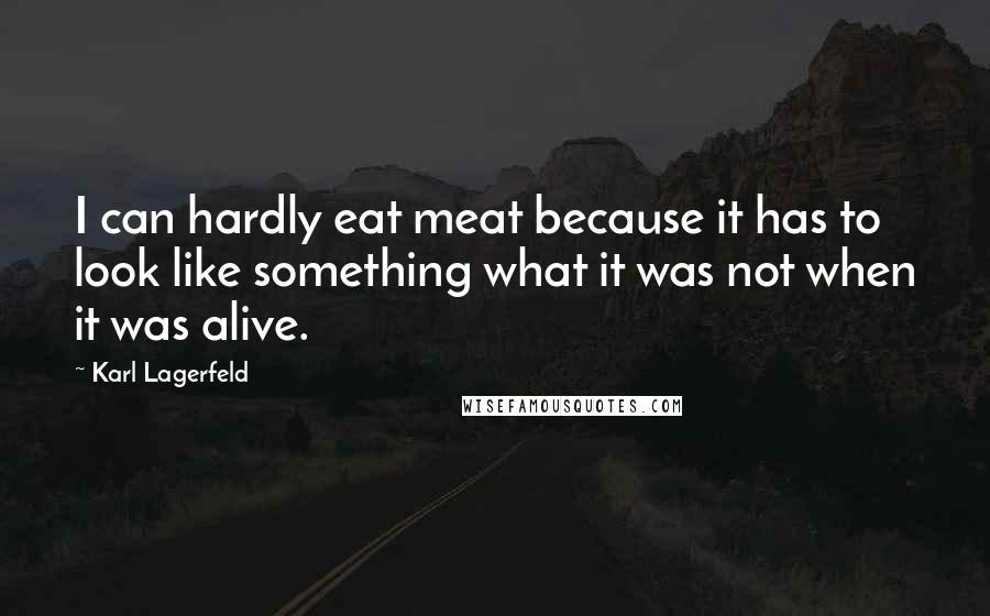 Karl Lagerfeld Quotes: I can hardly eat meat because it has to look like something what it was not when it was alive.