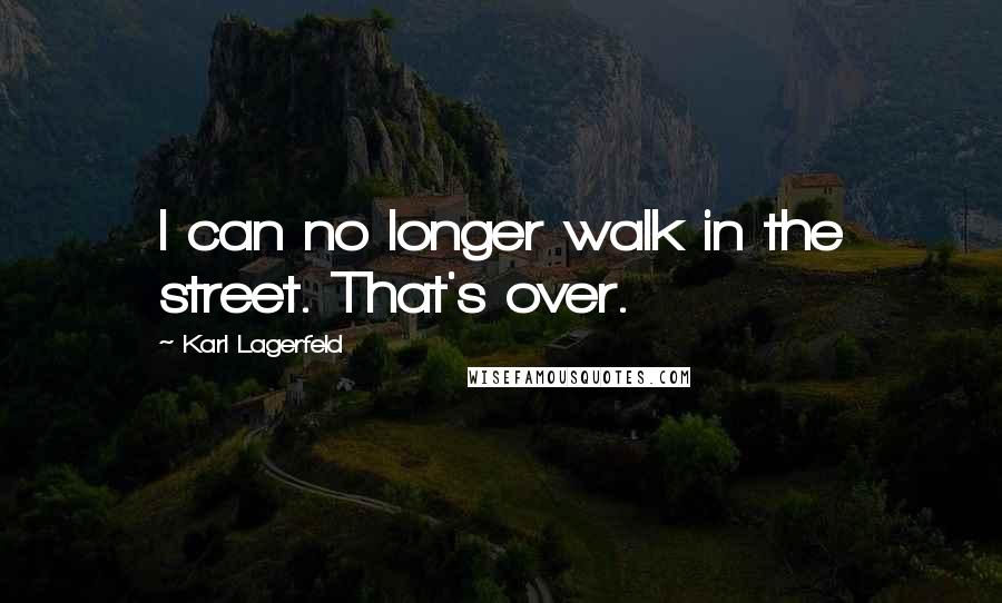 Karl Lagerfeld Quotes: I can no longer walk in the street. That's over.