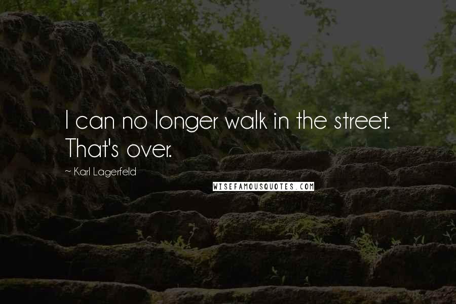 Karl Lagerfeld Quotes: I can no longer walk in the street. That's over.