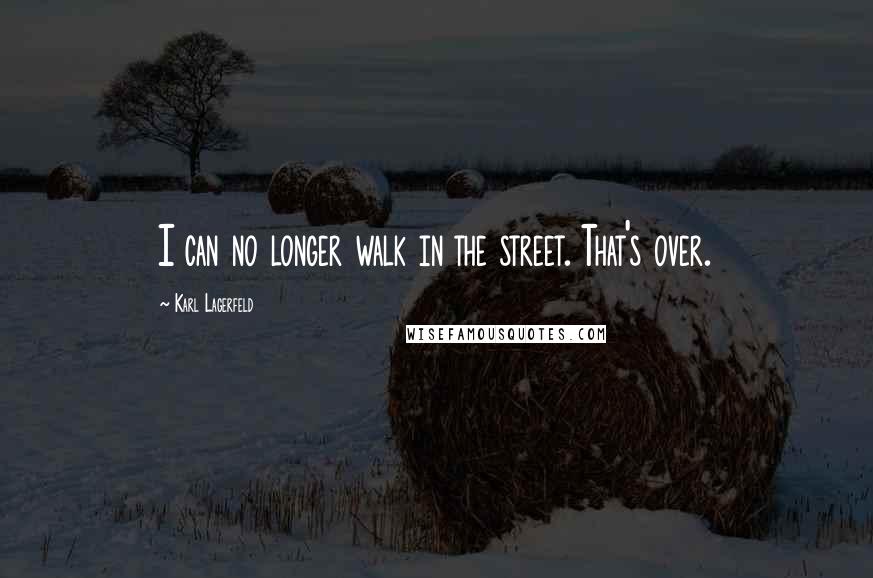 Karl Lagerfeld Quotes: I can no longer walk in the street. That's over.