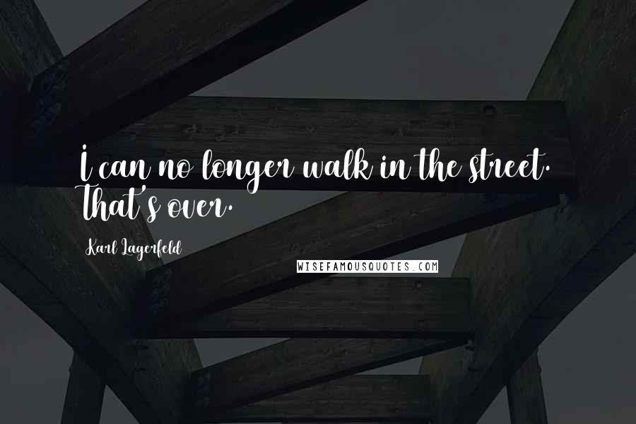 Karl Lagerfeld Quotes: I can no longer walk in the street. That's over.