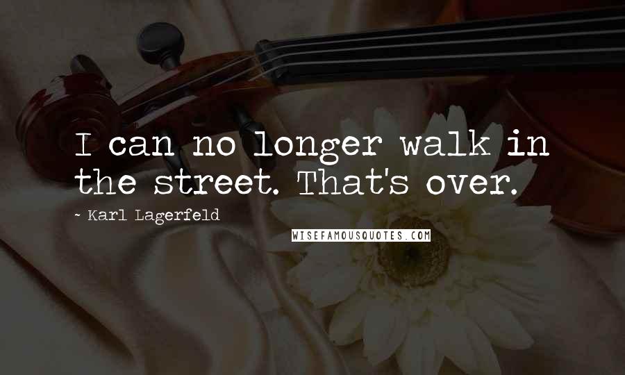 Karl Lagerfeld Quotes: I can no longer walk in the street. That's over.