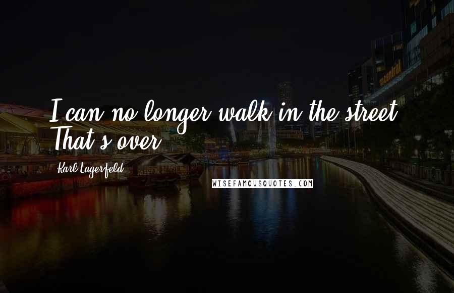 Karl Lagerfeld Quotes: I can no longer walk in the street. That's over.