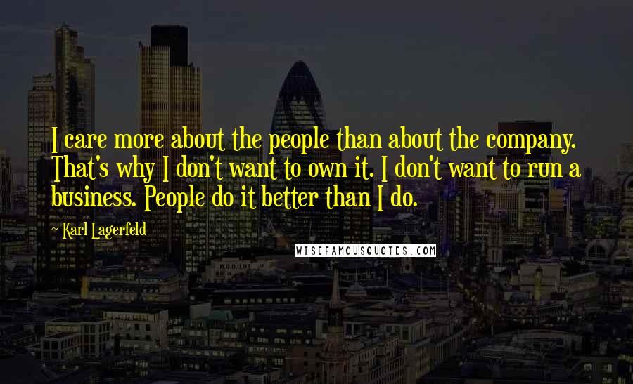 Karl Lagerfeld Quotes: I care more about the people than about the company. That's why I don't want to own it. I don't want to run a business. People do it better than I do.