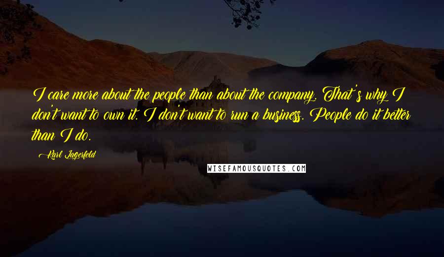 Karl Lagerfeld Quotes: I care more about the people than about the company. That's why I don't want to own it. I don't want to run a business. People do it better than I do.