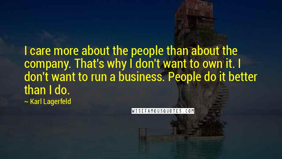 Karl Lagerfeld Quotes: I care more about the people than about the company. That's why I don't want to own it. I don't want to run a business. People do it better than I do.