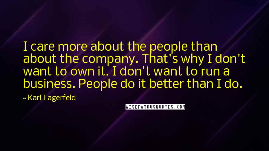 Karl Lagerfeld Quotes: I care more about the people than about the company. That's why I don't want to own it. I don't want to run a business. People do it better than I do.