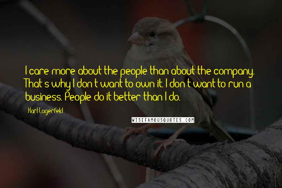 Karl Lagerfeld Quotes: I care more about the people than about the company. That's why I don't want to own it. I don't want to run a business. People do it better than I do.