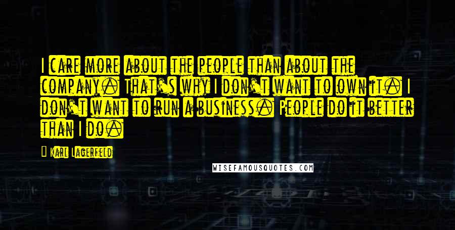 Karl Lagerfeld Quotes: I care more about the people than about the company. That's why I don't want to own it. I don't want to run a business. People do it better than I do.