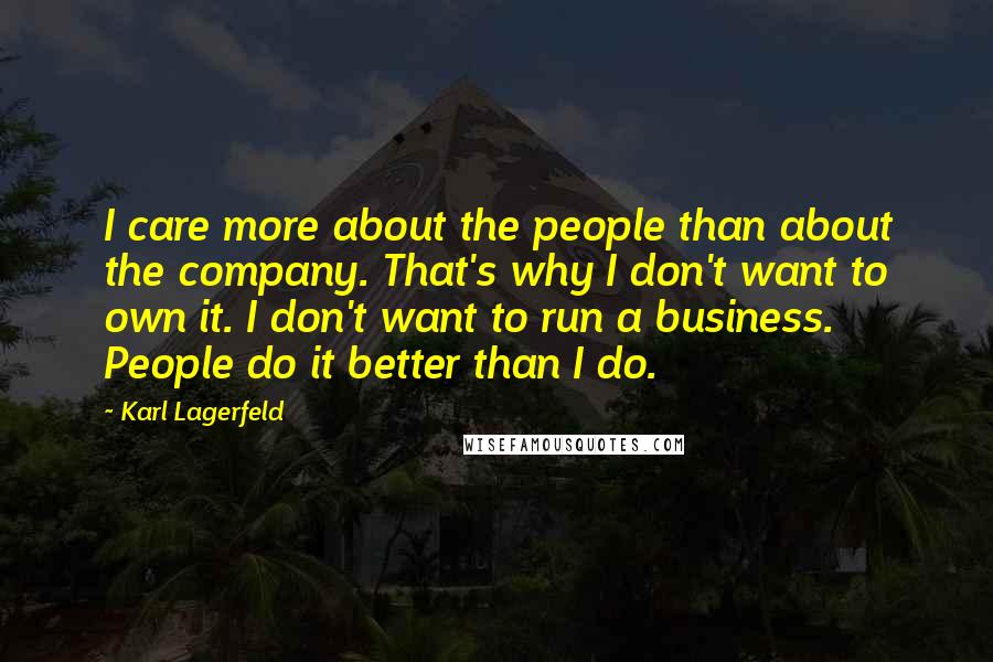 Karl Lagerfeld Quotes: I care more about the people than about the company. That's why I don't want to own it. I don't want to run a business. People do it better than I do.