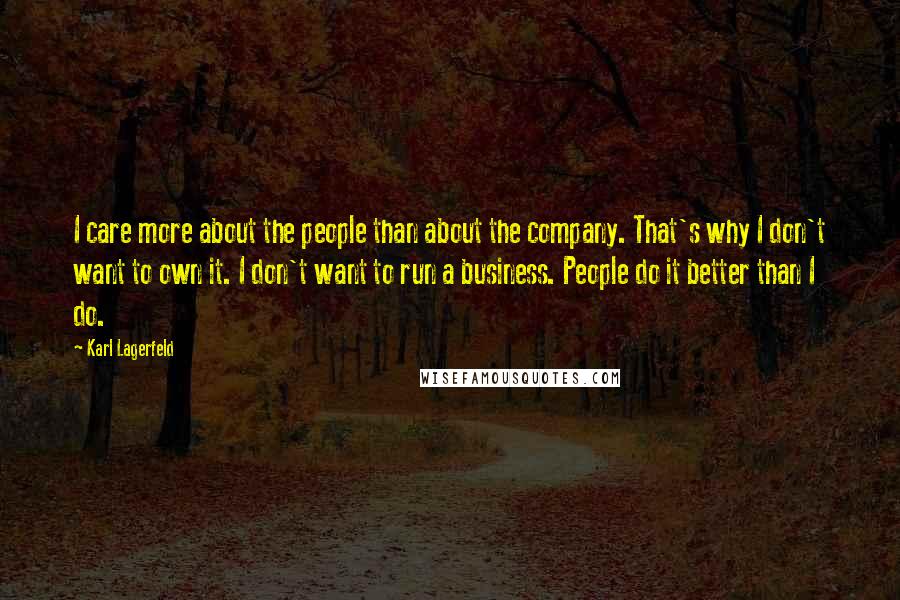 Karl Lagerfeld Quotes: I care more about the people than about the company. That's why I don't want to own it. I don't want to run a business. People do it better than I do.