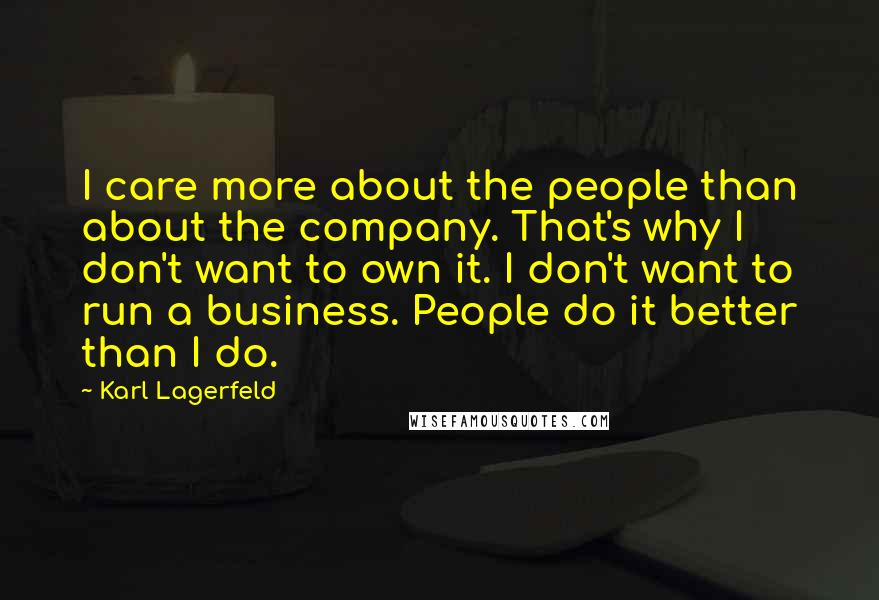 Karl Lagerfeld Quotes: I care more about the people than about the company. That's why I don't want to own it. I don't want to run a business. People do it better than I do.