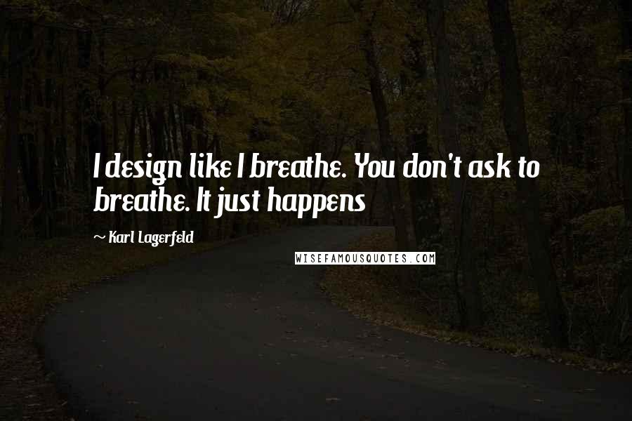 Karl Lagerfeld Quotes: I design like I breathe. You don't ask to breathe. It just happens