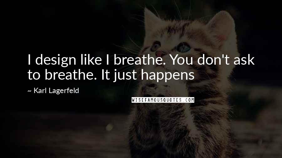 Karl Lagerfeld Quotes: I design like I breathe. You don't ask to breathe. It just happens