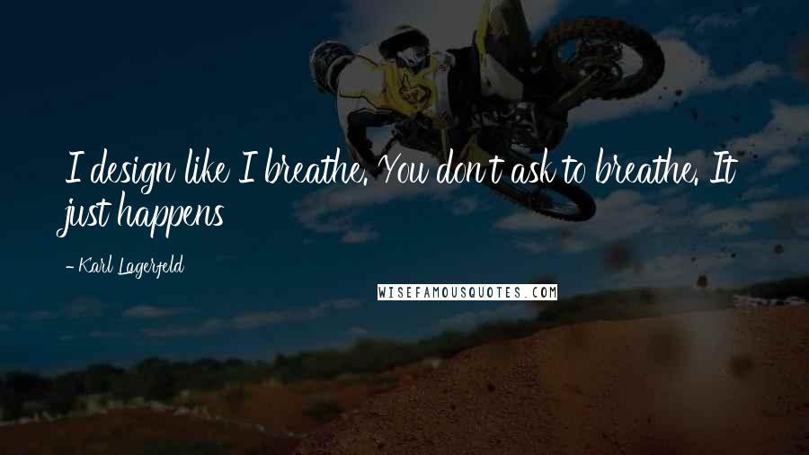 Karl Lagerfeld Quotes: I design like I breathe. You don't ask to breathe. It just happens