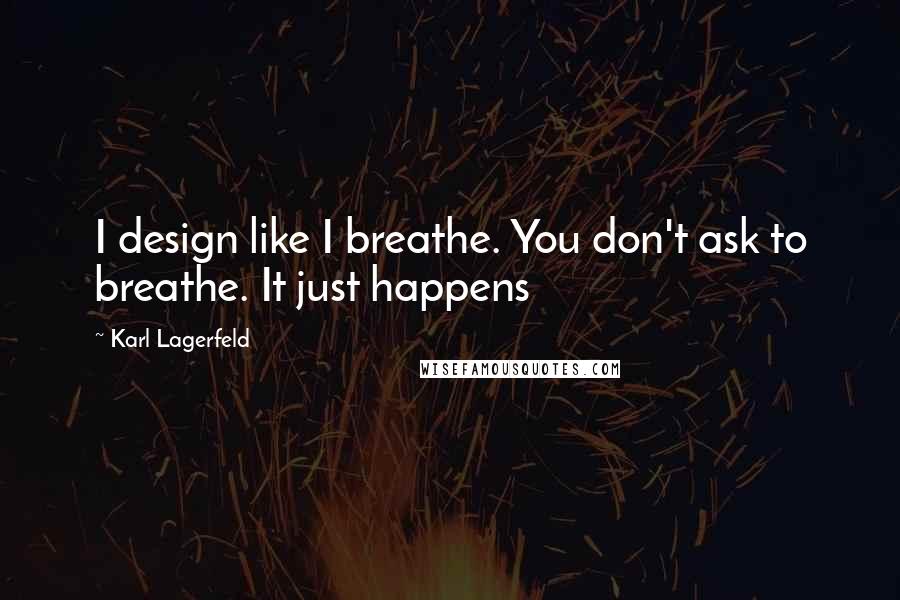 Karl Lagerfeld Quotes: I design like I breathe. You don't ask to breathe. It just happens
