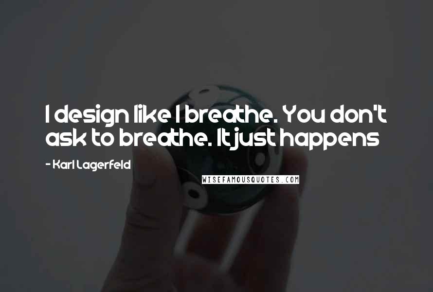 Karl Lagerfeld Quotes: I design like I breathe. You don't ask to breathe. It just happens