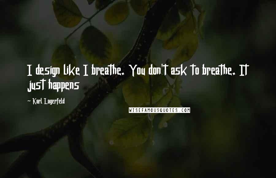 Karl Lagerfeld Quotes: I design like I breathe. You don't ask to breathe. It just happens