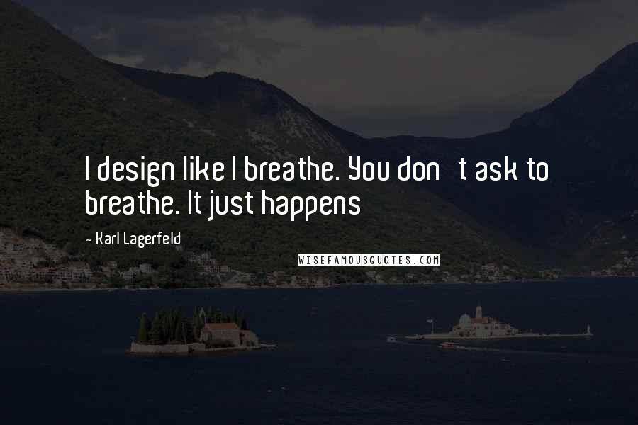 Karl Lagerfeld Quotes: I design like I breathe. You don't ask to breathe. It just happens