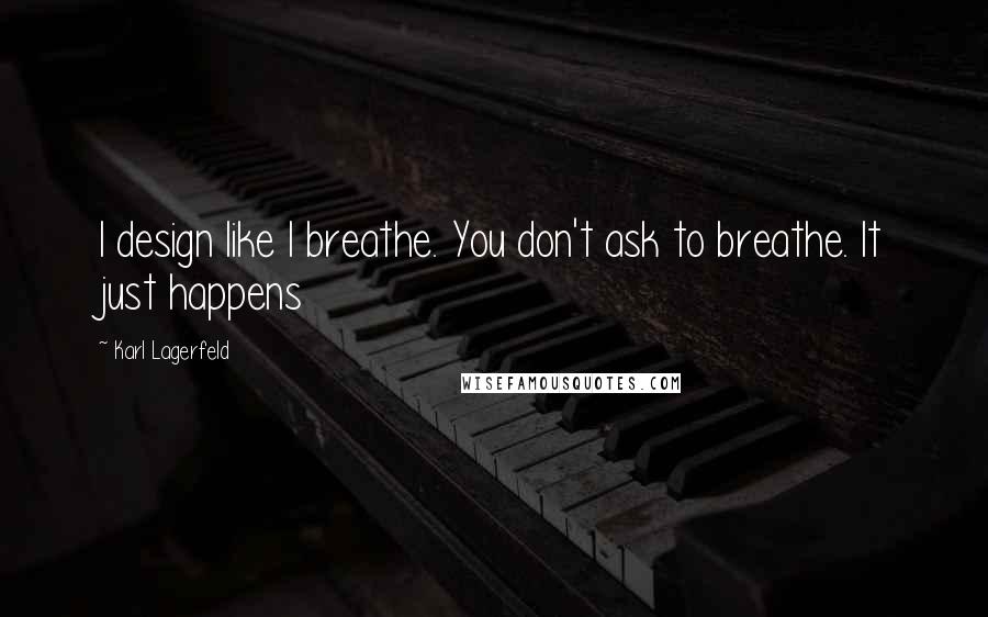 Karl Lagerfeld Quotes: I design like I breathe. You don't ask to breathe. It just happens