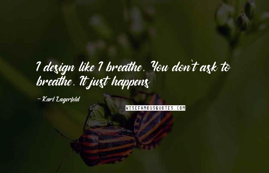 Karl Lagerfeld Quotes: I design like I breathe. You don't ask to breathe. It just happens