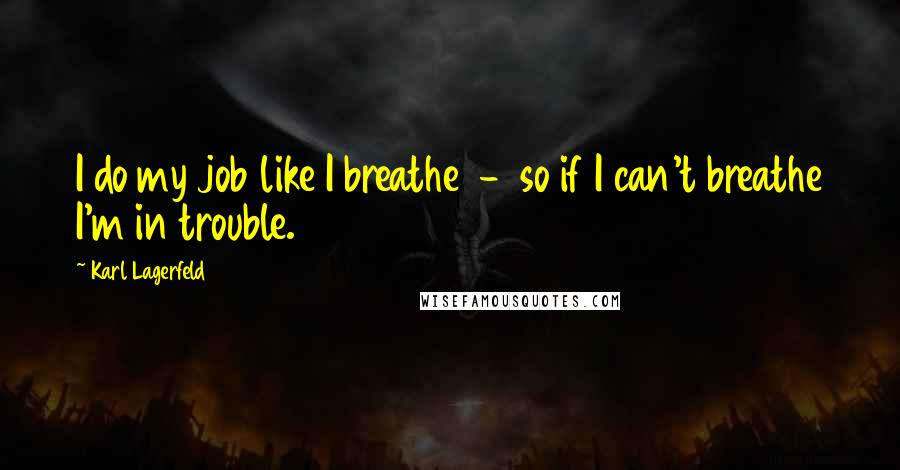 Karl Lagerfeld Quotes: I do my job like I breathe  -  so if I can't breathe I'm in trouble.