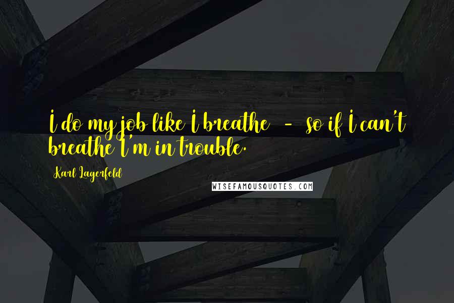 Karl Lagerfeld Quotes: I do my job like I breathe  -  so if I can't breathe I'm in trouble.