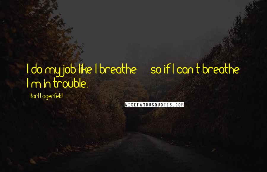 Karl Lagerfeld Quotes: I do my job like I breathe  -  so if I can't breathe I'm in trouble.