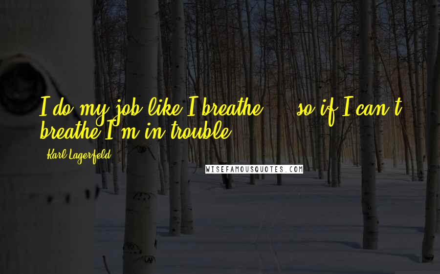 Karl Lagerfeld Quotes: I do my job like I breathe  -  so if I can't breathe I'm in trouble.