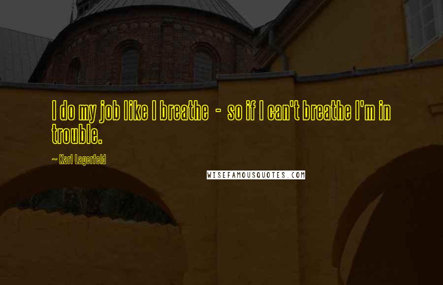 Karl Lagerfeld Quotes: I do my job like I breathe  -  so if I can't breathe I'm in trouble.