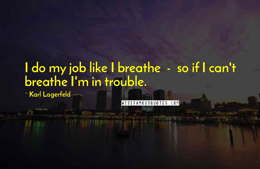 Karl Lagerfeld Quotes: I do my job like I breathe  -  so if I can't breathe I'm in trouble.