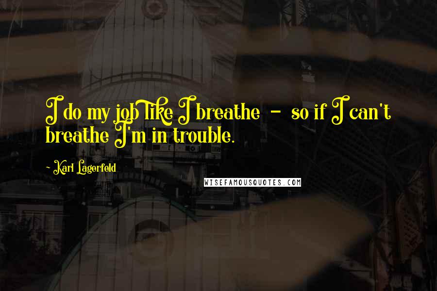 Karl Lagerfeld Quotes: I do my job like I breathe  -  so if I can't breathe I'm in trouble.