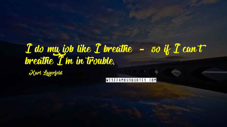 Karl Lagerfeld Quotes: I do my job like I breathe  -  so if I can't breathe I'm in trouble.