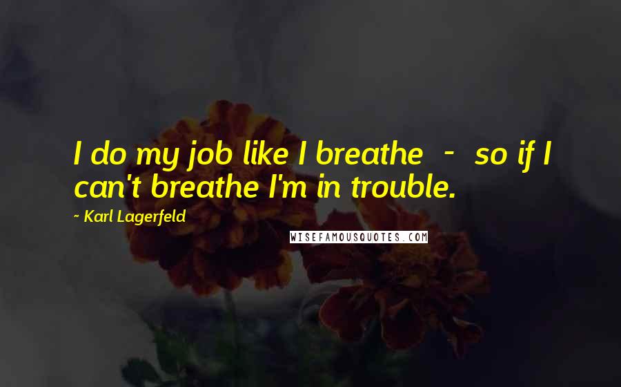 Karl Lagerfeld Quotes: I do my job like I breathe  -  so if I can't breathe I'm in trouble.