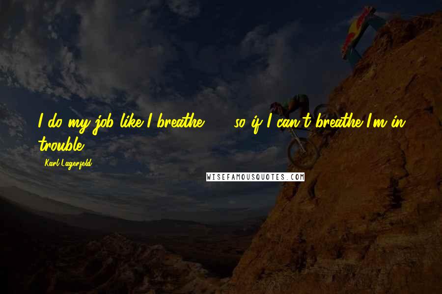 Karl Lagerfeld Quotes: I do my job like I breathe  -  so if I can't breathe I'm in trouble.