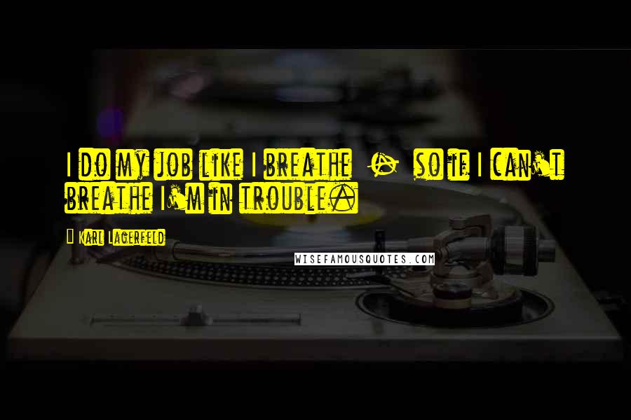 Karl Lagerfeld Quotes: I do my job like I breathe  -  so if I can't breathe I'm in trouble.