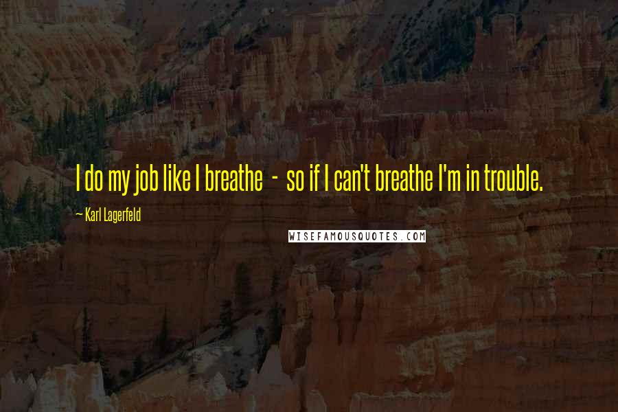 Karl Lagerfeld Quotes: I do my job like I breathe  -  so if I can't breathe I'm in trouble.