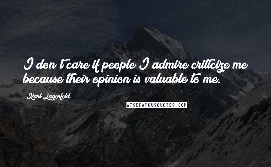 Karl Lagerfeld Quotes: I don't care if people I admire criticize me because their opinion is valuable to me.