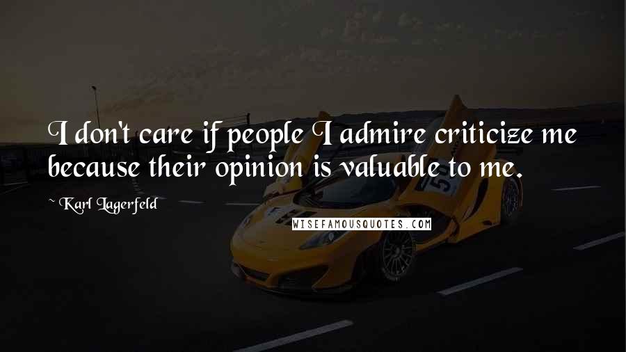 Karl Lagerfeld Quotes: I don't care if people I admire criticize me because their opinion is valuable to me.