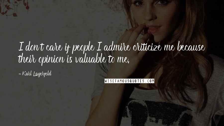 Karl Lagerfeld Quotes: I don't care if people I admire criticize me because their opinion is valuable to me.