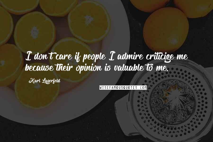 Karl Lagerfeld Quotes: I don't care if people I admire criticize me because their opinion is valuable to me.