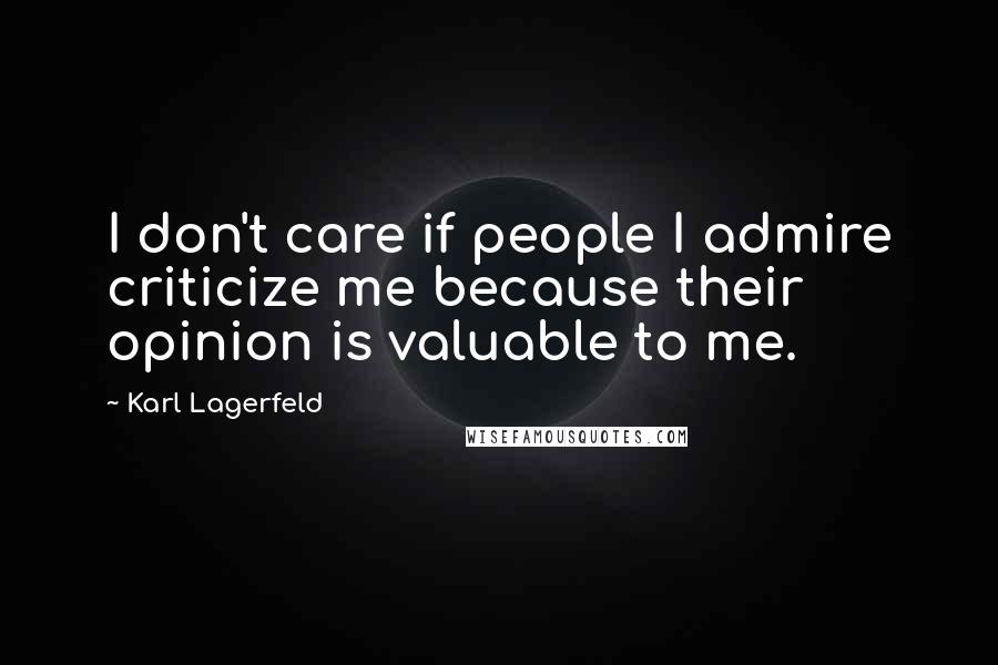 Karl Lagerfeld Quotes: I don't care if people I admire criticize me because their opinion is valuable to me.
