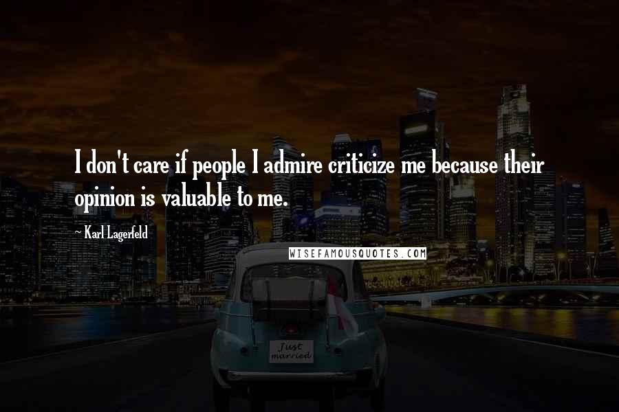 Karl Lagerfeld Quotes: I don't care if people I admire criticize me because their opinion is valuable to me.